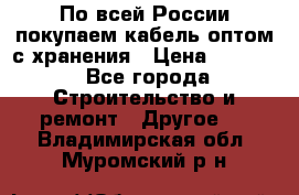 По всей России покупаем кабель оптом с хранения › Цена ­ 1 000 - Все города Строительство и ремонт » Другое   . Владимирская обл.,Муромский р-н